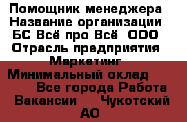 Помощник менеджера › Название организации ­ БС Всё про Всё, ООО › Отрасль предприятия ­ Маркетинг › Минимальный оклад ­ 25 000 - Все города Работа » Вакансии   . Чукотский АО